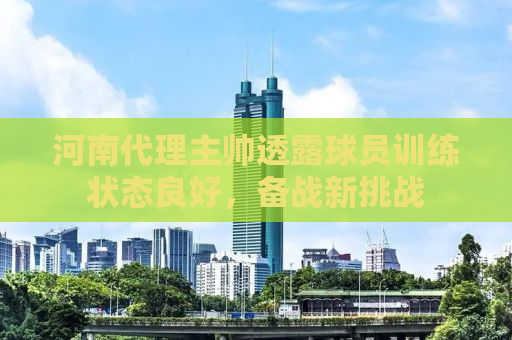 河南代理主帅透露球员训练状态良好，备战新挑战
