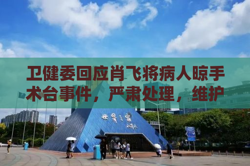 卫健委回应肖飞将病人晾手术台事件，严肃处理，维护医疗伦理