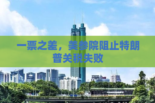 一票之差，美参院阻止特朗普关税失败