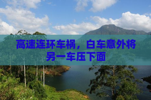 高速连环车祸，白车意外将另一车压下面