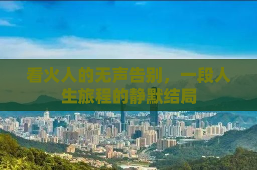 看火人的无声告别，一段人生旅程的静默结局