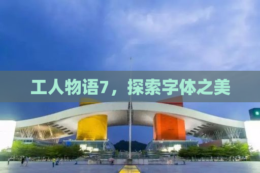 工人物语7，探索字体之美
