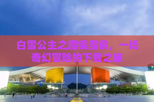 白雪公主之魔镜魔镜，一场奇幻冒险的下载之旅