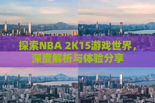 探索NBA 2K15游戏世界，深度解析与体验分享