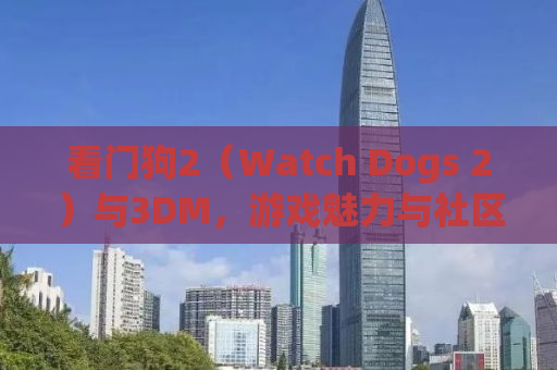 看门狗2（Watch Dogs 2）与3DM，游戏魅力与社区力量的交织