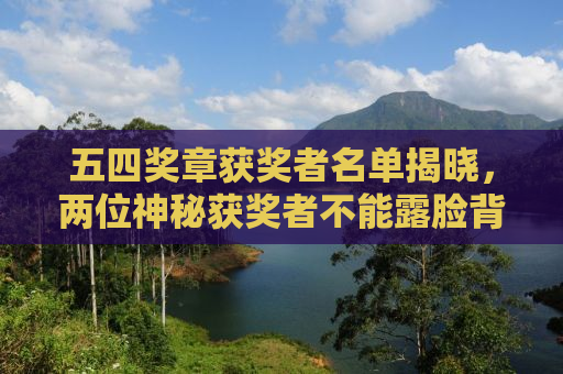 五四奖章获奖者名单揭晓，两位神秘获奖者不能露脸背后的故事