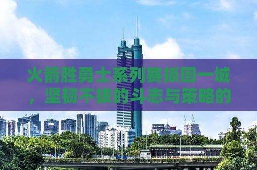 火箭胜勇士系列赛扳回一城，坚韧不拔的斗志与策略的胜利
