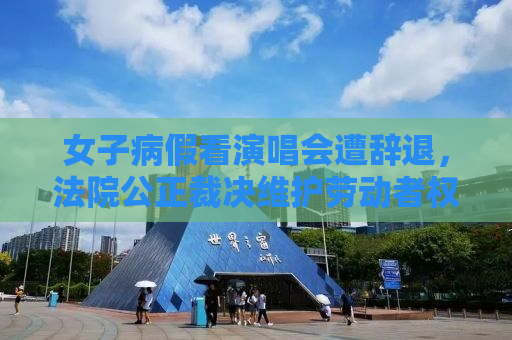 女子病假看演唱会遭辞退，法院公正裁决维护劳动者权益
