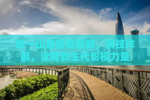 张一山首搭赵丽颖，演技炸裂，诠释新生代影视力量
