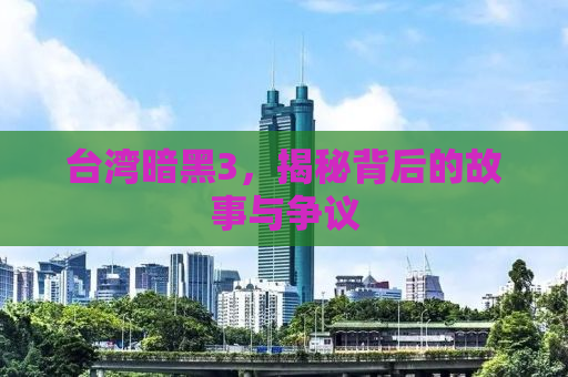 台湾暗黑3，揭秘背后的故事与争议
