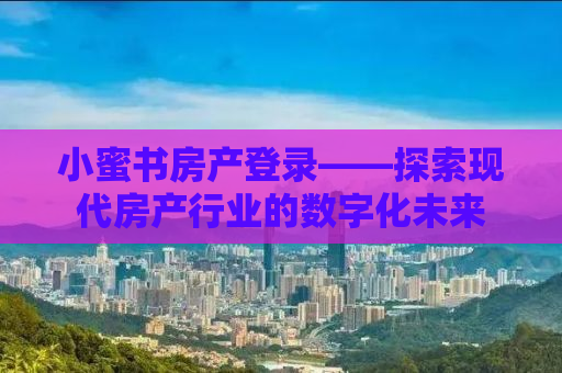 小蜜书房产登录——探索现代房产行业的数字化未来