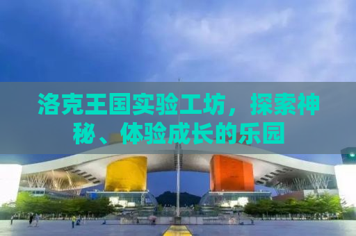 洛克王国实验工坊，探索神秘、体验成长的乐园