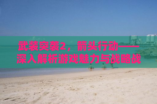 武装突袭2，箭头行动——深入解析游戏魅力与战略战术运用