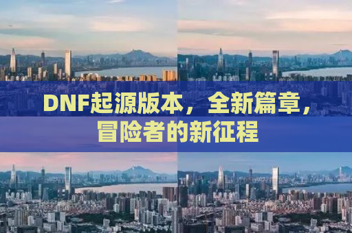 DNF起源版本，全新篇章，冒险者的新征程