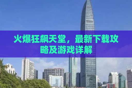 火爆狂飙天堂，最新下载攻略及游戏详解