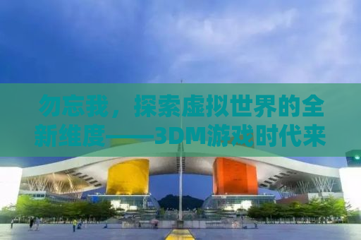 勿忘我，探索虚拟世界的全新维度——3DM游戏时代来临