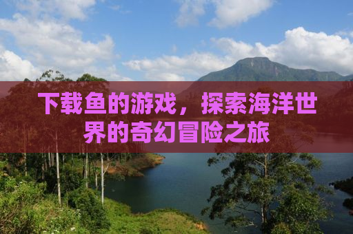 下载鱼的游戏，探索海洋世界的奇幻冒险之旅