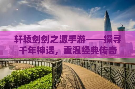 轩辕剑剑之源手游——探寻千年神话，重温经典传奇