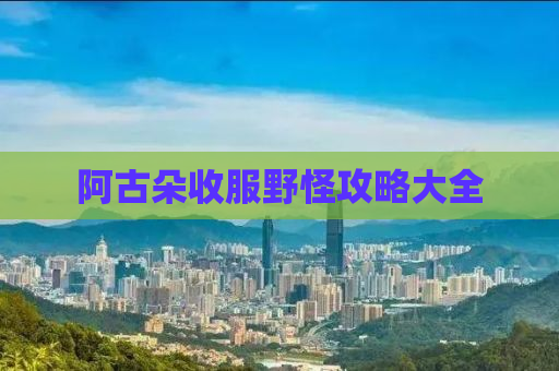 阿古朵收服野怪攻略大全