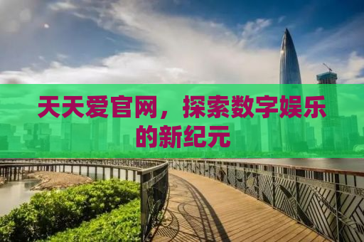 天天爱官网，探索数字娱乐的新纪元