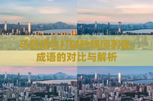 马后炮与打破砂锅问到底，成语的对比与解析