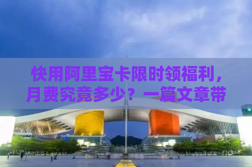 快用阿里宝卡限时领福利，月费究竟多少？一篇文章带你全面了解阿里宝卡！