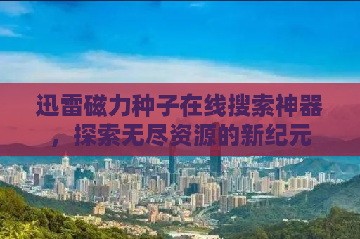 迅雷磁力种子在线搜索神器，探索无尽资源的新纪元