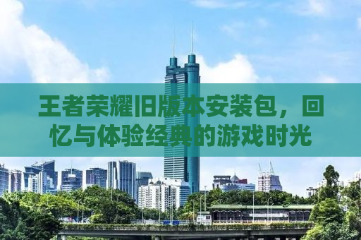 王者荣耀旧版本安装包，回忆与体验经典的游戏时光