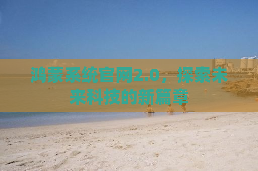 鸿蒙系统官网2.0，探索未来科技的新篇章