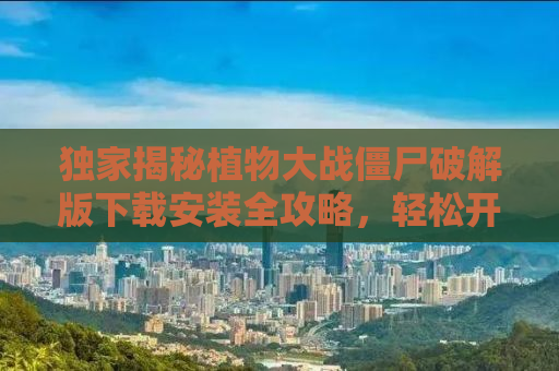 独家揭秘植物大战僵尸破解版下载安装全攻略，轻松开启你的游戏之旅！