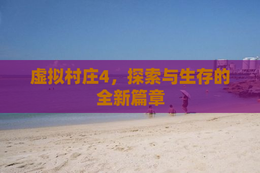 虚拟村庄4，探索与生存的全新篇章