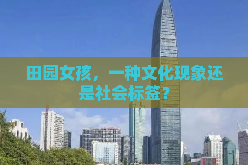 田园女孩，一种文化现象还是社会标签？