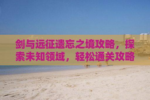 剑与远征遗忘之境攻略，探索未知领域，轻松通关攻略大揭秘！