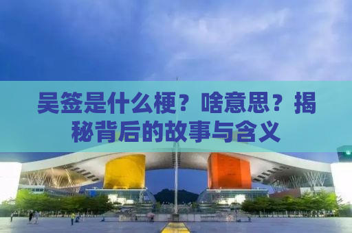 吴签是什么梗？啥意思？揭秘背后的故事与含义