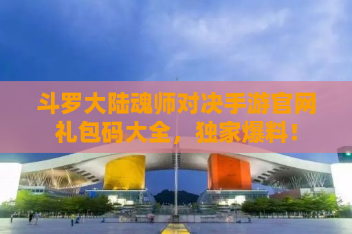 斗罗大陆魂师对决手游官网礼包码大全，独家爆料！