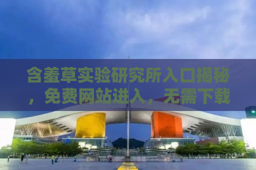 含羞草实验研究所入口揭秘，免费网站进入，无需下载，探索科学世界的神秘面纱