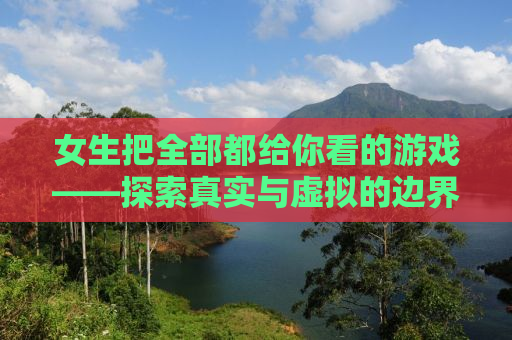 女生把全部都给你看的游戏——探索真实与虚拟的边界