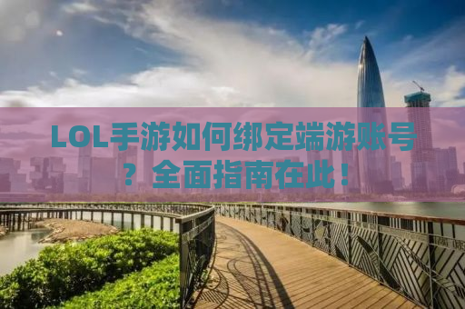 LOL手游如何绑定端游账号？全面指南在此！