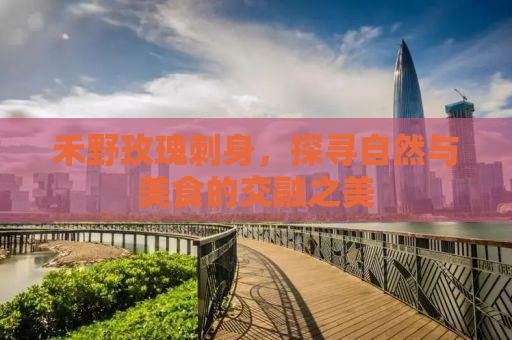 禾野玫瑰刺身，探寻自然与美食的交融之美