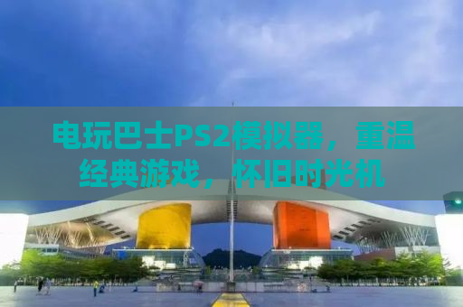 电玩巴士PS2模拟器，重温经典游戏，怀旧时光机