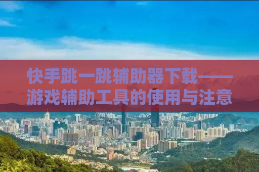 快手跳一跳辅助器下载——游戏辅助工具的使用与注意事项