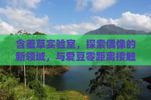 含羞草实验室，探索偶像的新领域，与爱豆零距离接触