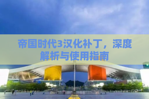 帝国时代3汉化补丁，深度解析与使用指南