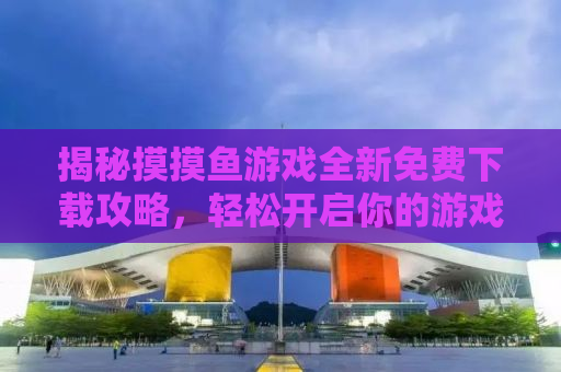 揭秘摸摸鱼游戏全新免费下载攻略，轻松开启你的游戏之旅！