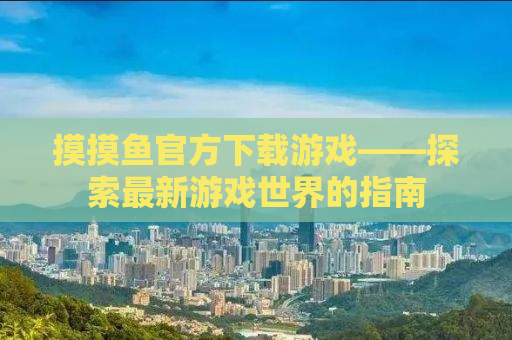 摸摸鱼官方下载游戏——探索最新游戏世界的指南