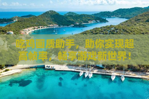 吃鸡画质助手，助你实现超高帧率，畅享游戏新世界！