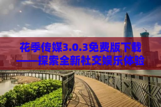 花季传媒3.0.3免费版下载——探索全新社交娱乐体验