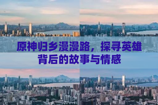 原神归乡漫漫路，探寻英雄背后的故事与情感