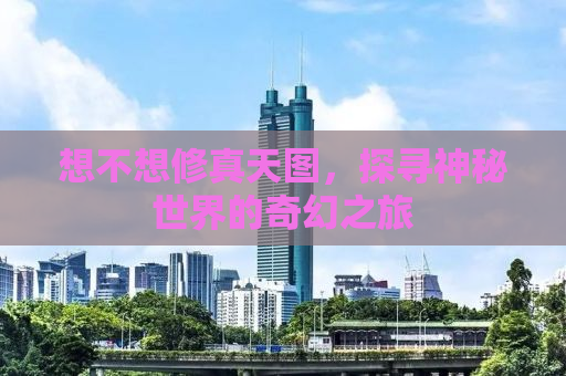 想不想修真天图，探寻神秘世界的奇幻之旅