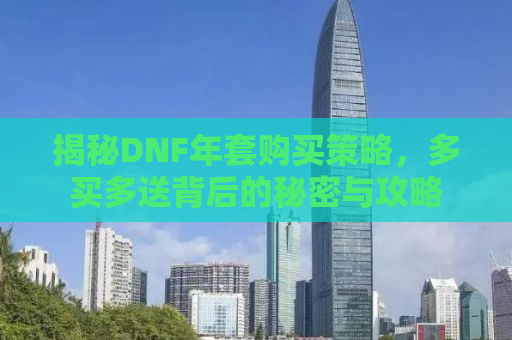 揭秘DNF年套购买策略，多买多送背后的秘密与攻略